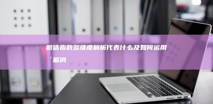 微信指数多维度解析：代表什么及如何运用数据洞察用户趋势